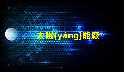太陽(yáng)能廠家排名榜揭曉行業(yè)領(lǐng)先者的秘密