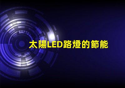 太陽LED路燈的節能效果究竟如何揭秘太陽LED路燈的環保與經濟優勢