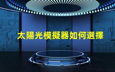 太陽光模擬器如何選擇最適合您需求的設備