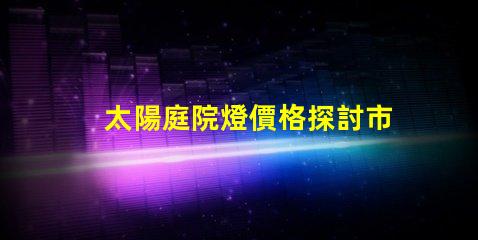太陽庭院燈價格探討市場價與品質的關系