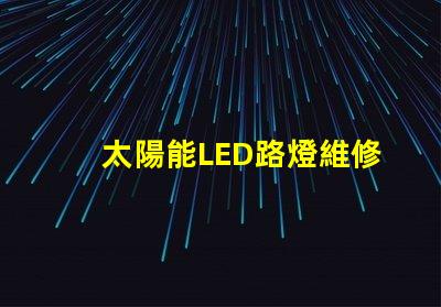 太陽能LED路燈維修如何快速解決常見故障難題