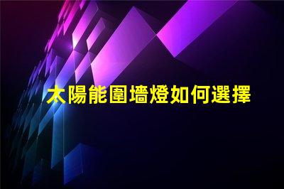 太陽能圍墻燈如何選擇最適合您需求的產品
