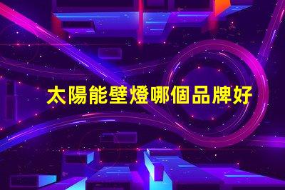 太陽能壁燈哪個品牌好揭示市場上最受歡迎的太陽能壁燈品牌