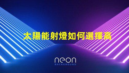 太陽能射燈如何選擇高效耐用的太陽能射燈