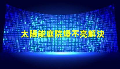 太陽能庭院燈不亮解決方法如何迅速排查并修復(fù)常見故障