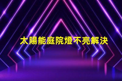 太陽能庭院燈不亮解決方法如何迅速排查并修復常見故障