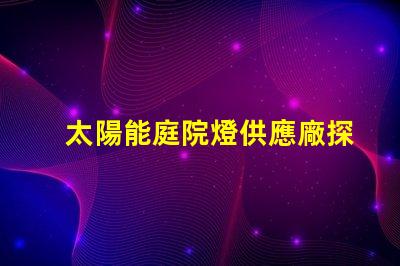 太陽能庭院燈供應廠探尋高效能和耐用性的選擇