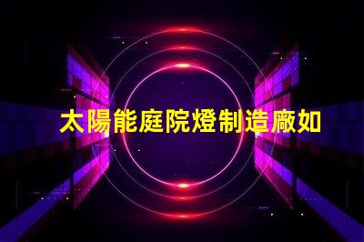 太陽能庭院燈制造廠如何選擇高效能的庭院燈供應(yīng)商