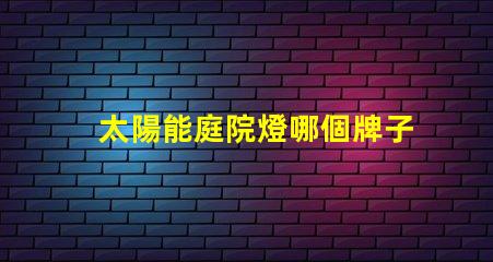 太陽能庭院燈哪個牌子好推薦品牌與性能對比解析
