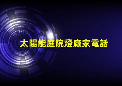 太陽能庭院燈廠家電話獲取最新產(chǎn)品資訊與優(yōu)惠