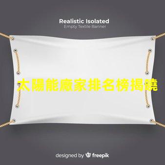 太陽能廠家排名榜揭曉行業(yè)領(lǐng)先者的秘密