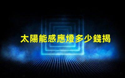 太陽能感應燈多少錢揭開價格背后的秘密,您真的了解嗎