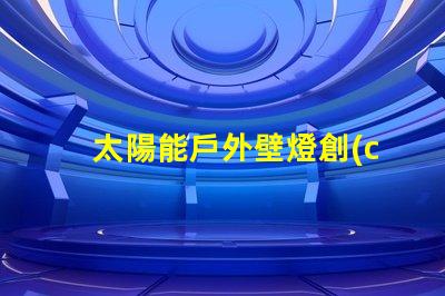 太陽能戶外壁燈創(chuàng)新節(jié)能照明解決方案