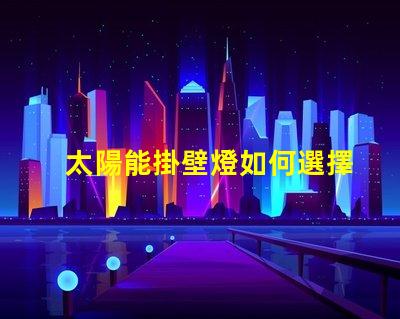 太陽能掛壁燈如何選擇高效節(jié)能的太陽能掛壁燈