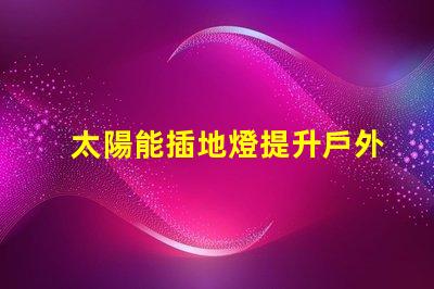 太陽能插地燈提升戶外照明的環(huán)保選擇