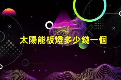 太陽能板燈多少錢一個了解太陽能板燈的真實成本與價值