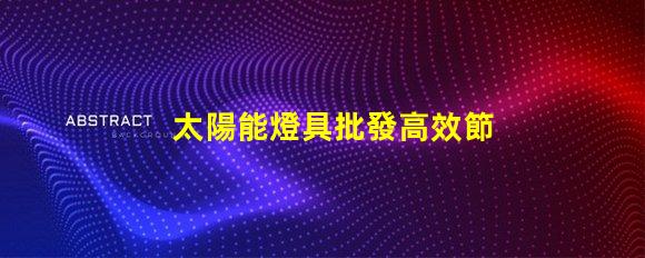 太陽能燈具批發高效節能產品的采購指南