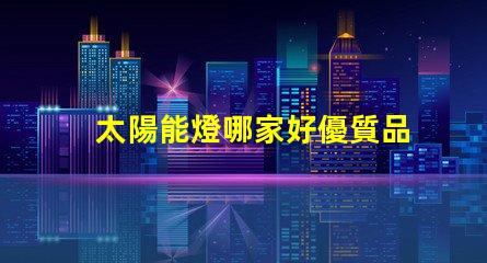 太陽能燈哪家好優質品牌比較與選擇指南