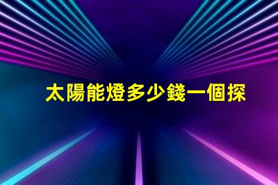 太陽能燈多少錢一個探秘太陽能燈市場價格與選擇秘訣