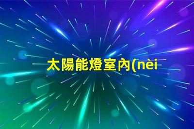 太陽能燈室內(nèi)專用室內(nèi)照明新選擇,能否替代傳統(tǒng)燈具