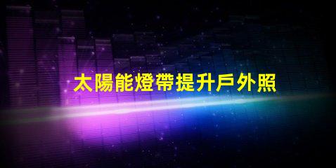太陽能燈帶提升戶外照明的節(jié)能選擇