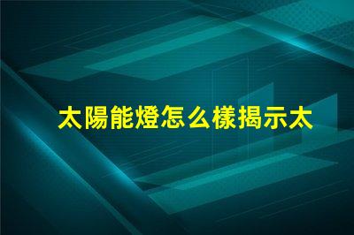 太陽能燈怎么樣揭示太陽能燈的真實效果與潛力
