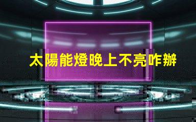 太陽能燈晚上不亮咋辦解決太陽能燈夜間不亮問題的有效方法