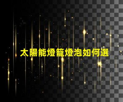 太陽能燈籠燈泡如何選擇高效太陽能燈籠燈泡