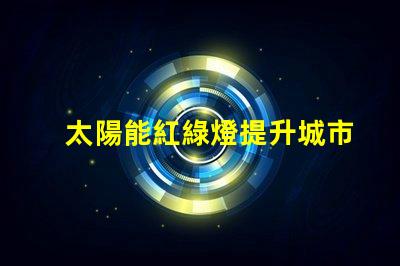 太陽能紅綠燈提升城市交通安全的新選擇嗎