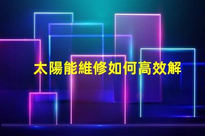 太陽能維修如何高效解決太陽能系統故障