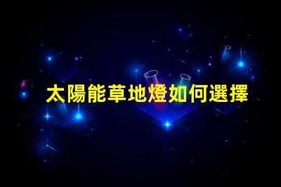 太陽能草地燈如何選擇最適合您需求的草地燈