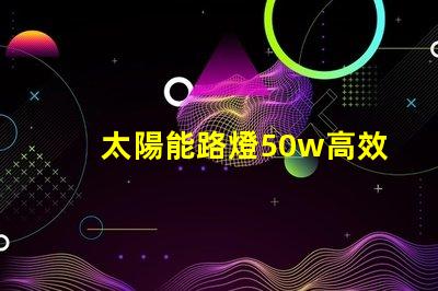 太陽能路燈50w高效照明解決方案,助力節能