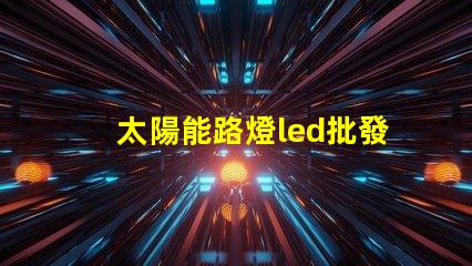 太陽能路燈led批發高效能照明解決方案的選擇