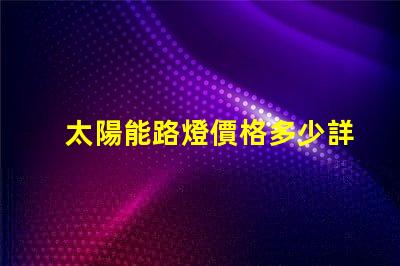 太陽能路燈價格多少詳解最新市場行情與購買建議