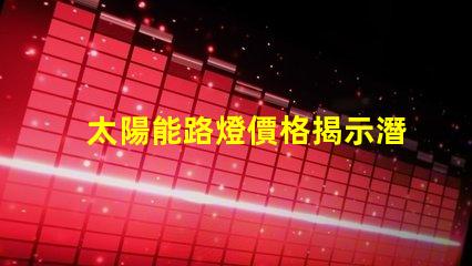 太陽能路燈價格揭示潛在的成本與效益