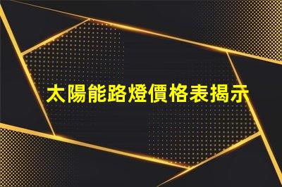 太陽能路燈價格表揭示不同型號的性價比