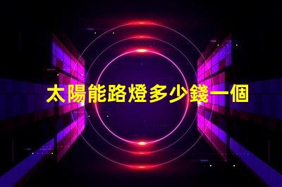 太陽能路燈多少錢一個揭示太陽能路燈的實際成本與投資回報