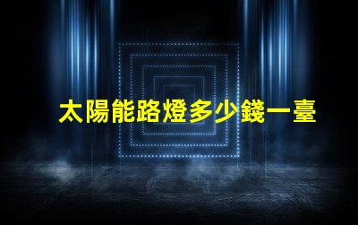 太陽能路燈多少錢一臺6米桿6米桿太陽能路燈的成本與價值分析