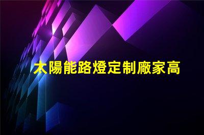 太陽能路燈定制廠家高效定制方案助力城市照明升級(jí)