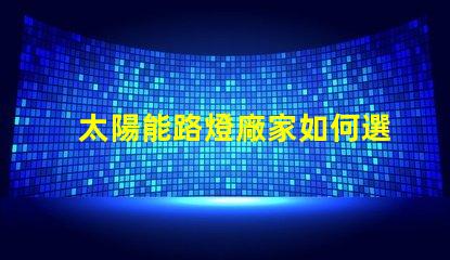 太陽能路燈廠家如何選擇最優質的供應商