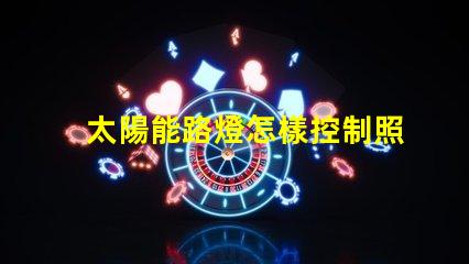 太陽能路燈怎樣控制照明時間探索智能控制技術的秘訣