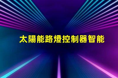 太陽能路燈控制器智能節能科技如何提升行業效率