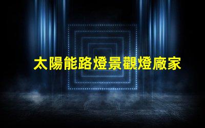 太陽能路燈景觀燈廠家如何選擇值得信賴的供應商