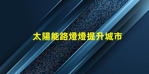 太陽能路燈燈提升城市夜間安全與環保的新選擇嗎