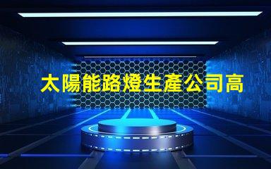 太陽能路燈生產公司高效能照明解決方案的選擇
