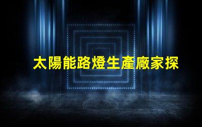 太陽能路燈生產廠家探索高效節能解決方案的最佳選擇