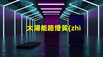 太陽能路燈質(zhì)量如何選擇高品質(zhì)太陽能路燈
