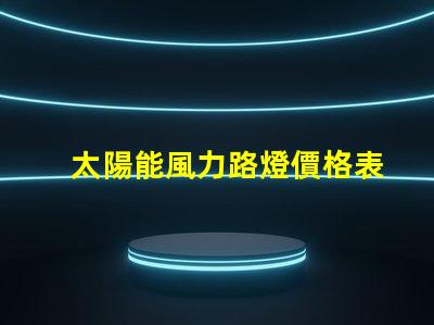 太陽能風力路燈價格表揭示市場價格背后的秘密