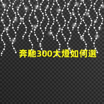 奔馳300大燈如何選擇高性能LED燈具提升安全性