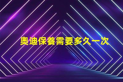 奧迪保養需要多久一次了解奧迪保養周期的關鍵因素